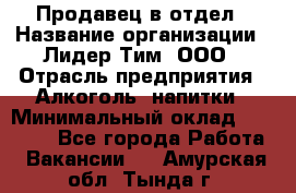 Продавец в отдел › Название организации ­ Лидер Тим, ООО › Отрасль предприятия ­ Алкоголь, напитки › Минимальный оклад ­ 28 600 - Все города Работа » Вакансии   . Амурская обл.,Тында г.